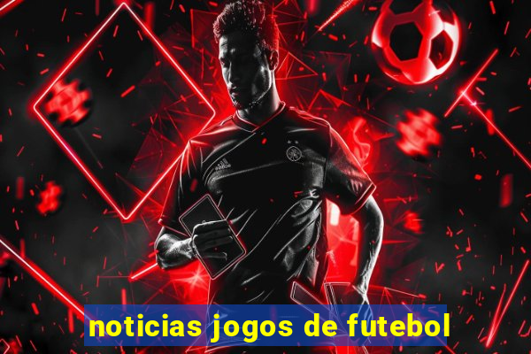 noticias jogos de futebol