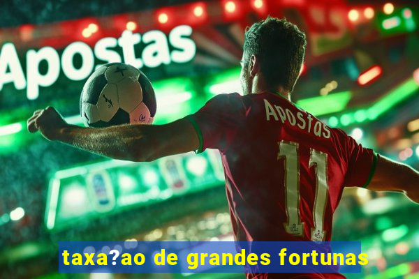 taxa?ao de grandes fortunas