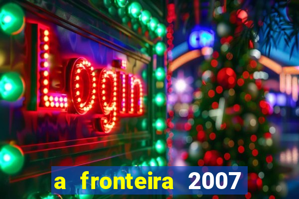 a fronteira 2007 filme completo dublado