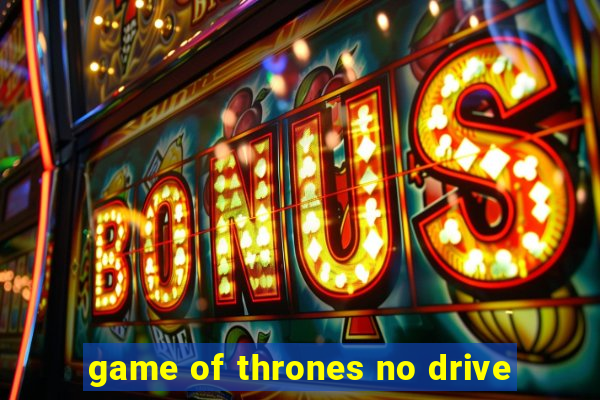 game of thrones no drive