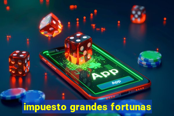 impuesto grandes fortunas