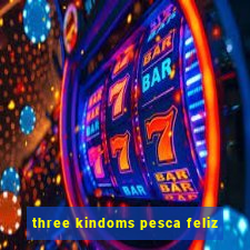 three kindoms pesca feliz