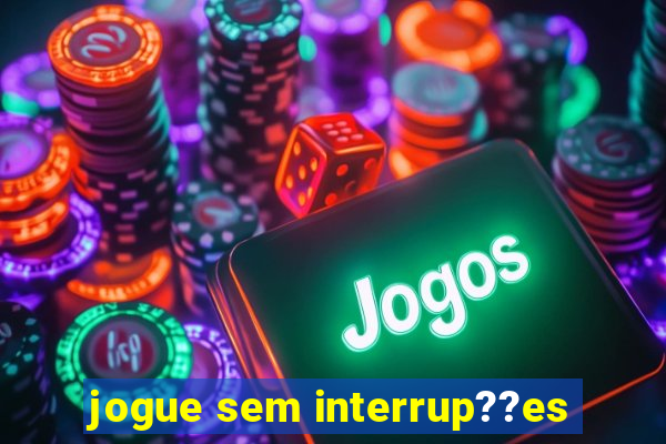 jogue sem interrup??es