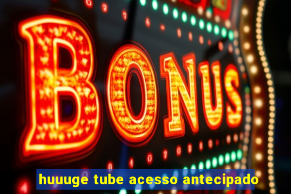 huuuge tube acesso antecipado