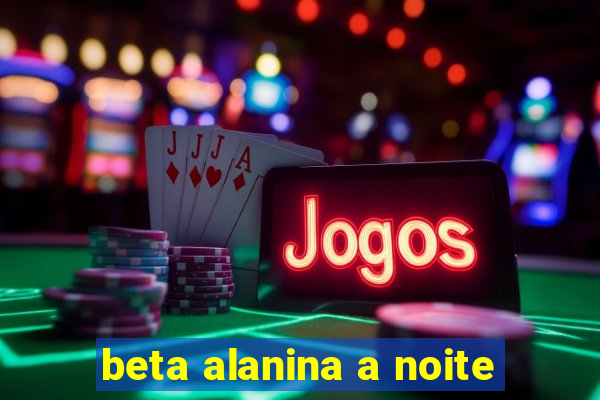 beta alanina a noite