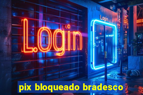 pix bloqueado bradesco