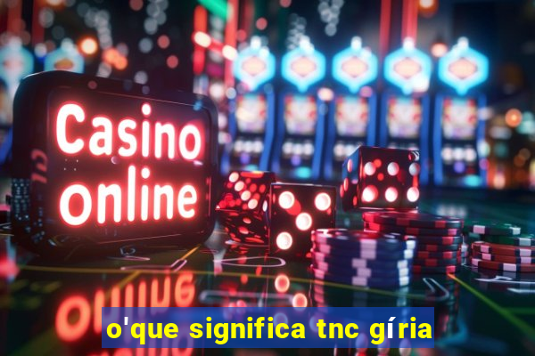 o'que significa tnc gíria