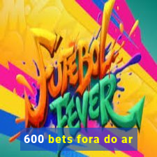 600 bets fora do ar