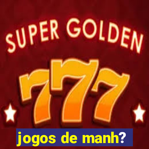 jogos de manh?