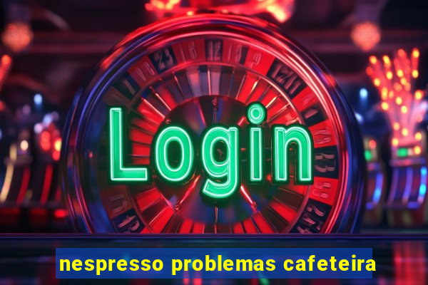 nespresso problemas cafeteira