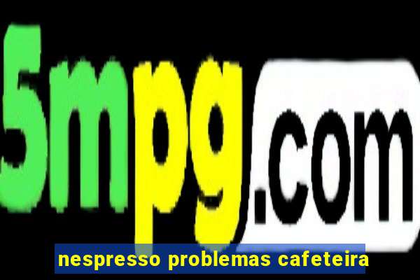 nespresso problemas cafeteira