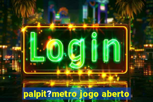 palpit?metro jogo aberto