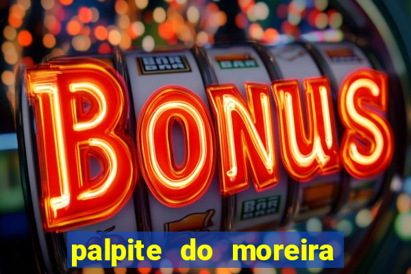 palpite do moreira de hoje