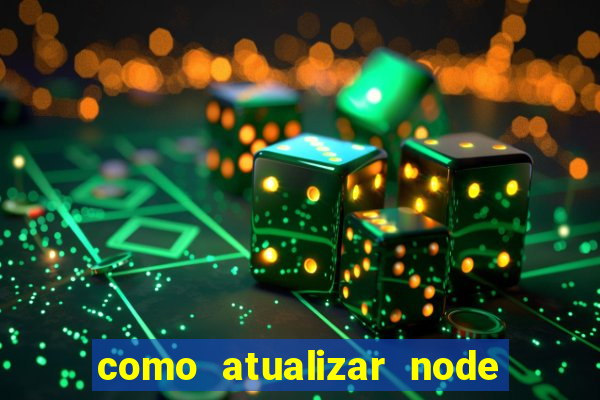 como atualizar node js windows