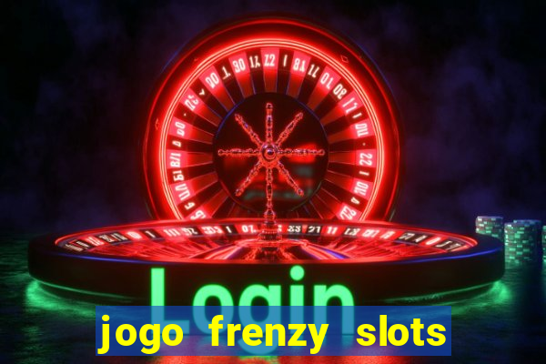 jogo frenzy slots paga mesmo