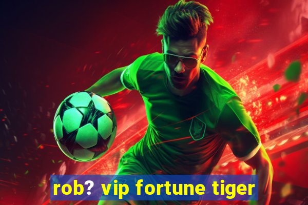 rob? vip fortune tiger