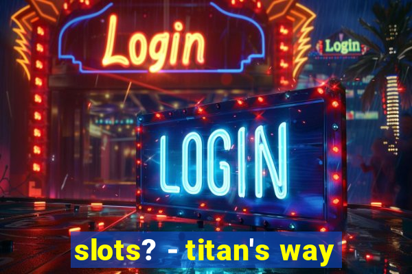 slots? - titan's way