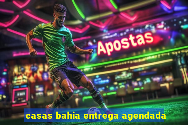 casas bahia entrega agendada