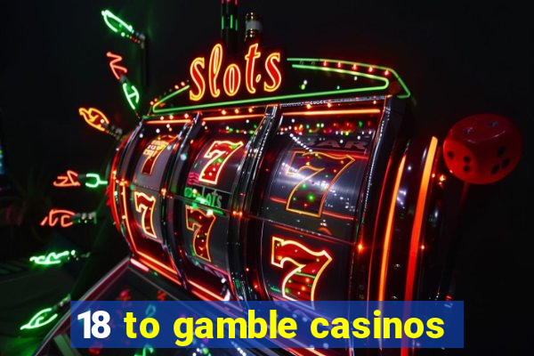 18 to gamble casinos