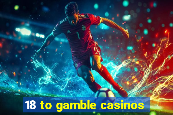 18 to gamble casinos