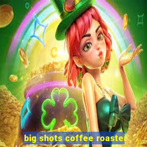 big shots coffee roaster