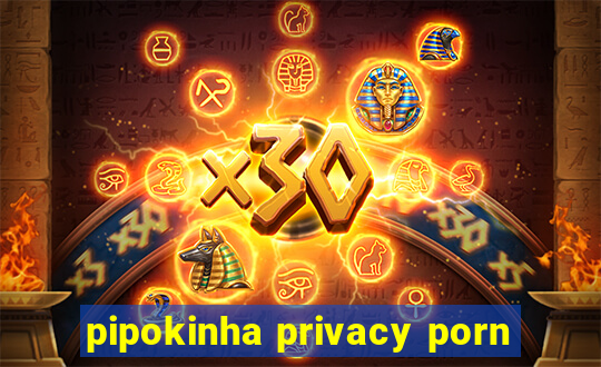 pipokinha privacy porn