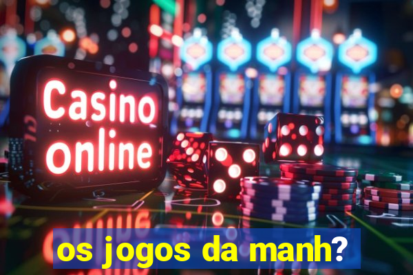 os jogos da manh?