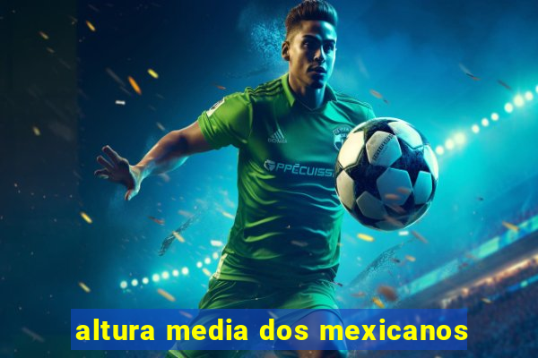 altura media dos mexicanos