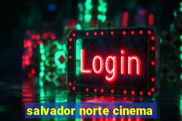 salvador norte cinema