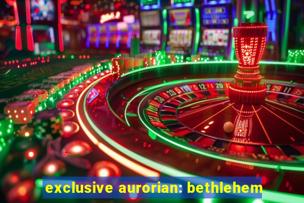 exclusive aurorian: bethlehem