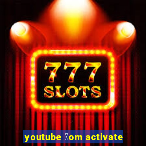 youtube 莽om activate