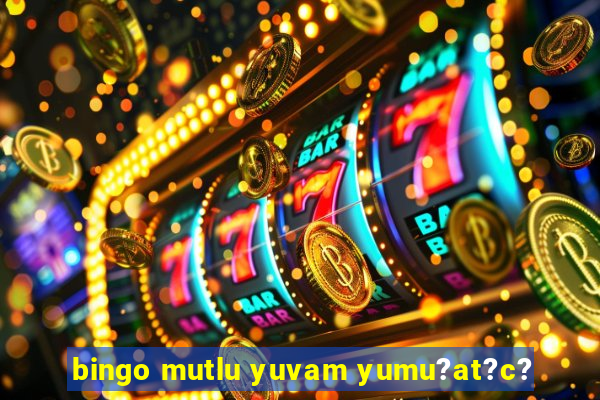 bingo mutlu yuvam yumu?at?c?