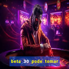 beta 30 pode tomar de quanto em quanto tempo