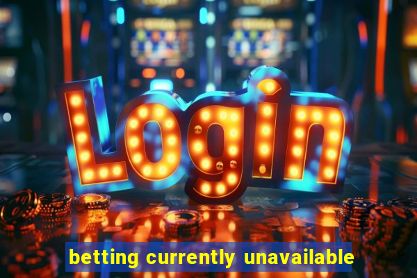 betting currently unavailable