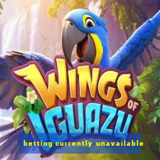 betting currently unavailable