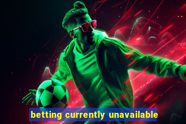 betting currently unavailable