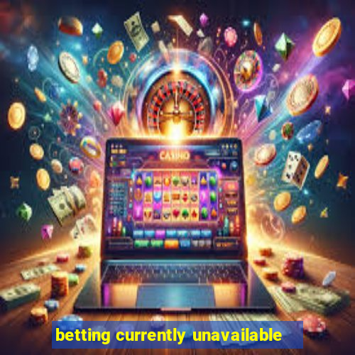 betting currently unavailable