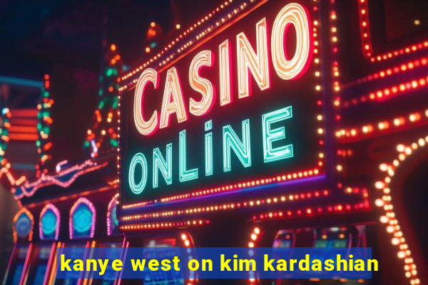 kanye west on kim kardashian