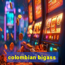 colombian bigass