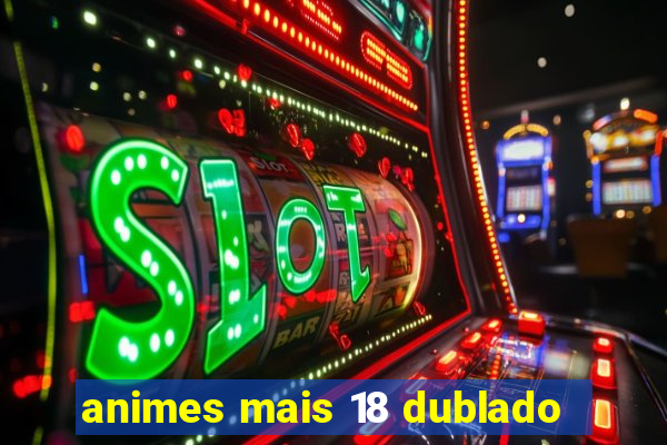 animes mais 18 dublado