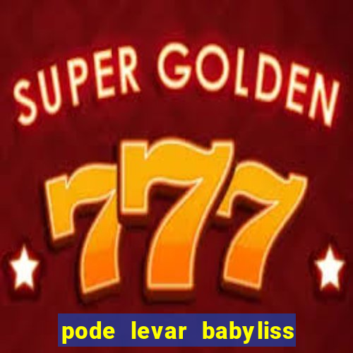 pode levar babyliss no cruzeiro