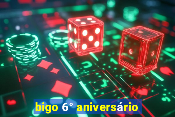 bigo 6° aniversário