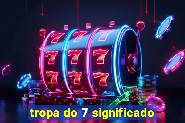 tropa do 7 significado