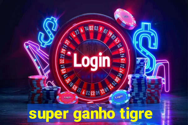 super ganho tigre