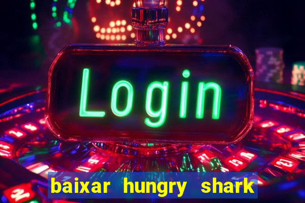 baixar hungry shark evolution dinheiro infinito