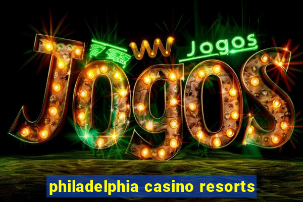 philadelphia casino resorts