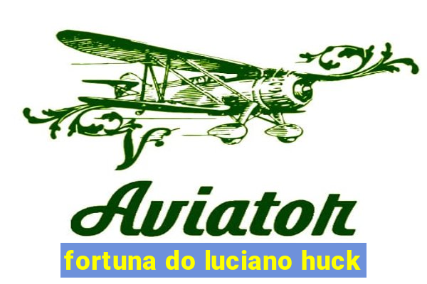 fortuna do luciano huck