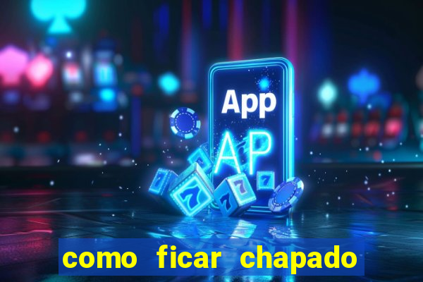 como ficar chapado em casa