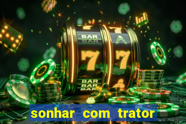 sonhar com trator jogo do bicho