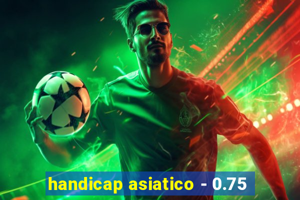 handicap asiatico - 0.75